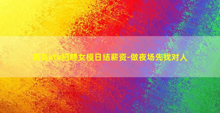 青岛ktv招聘女模日结薪资-做夜场先找对人